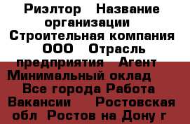 Риэлтор › Название организации ­ Строительная компания, ООО › Отрасль предприятия ­ Агент › Минимальный оклад ­ 1 - Все города Работа » Вакансии   . Ростовская обл.,Ростов-на-Дону г.